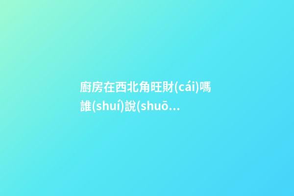 廚房在西北角旺財(cái)嗎 誰(shuí)說(shuō)廚房在西北角風(fēng)水不好